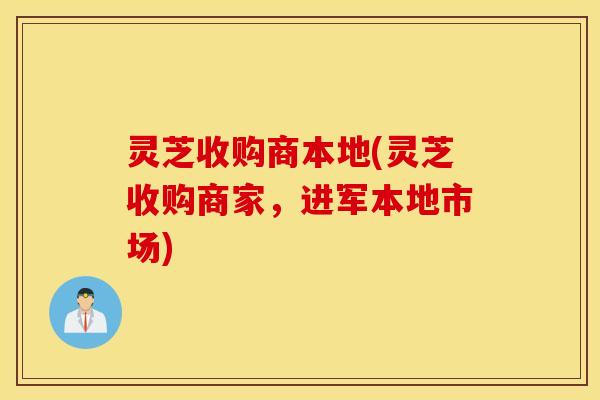 灵芝收购商本地(灵芝收购商家，进军本地市场)