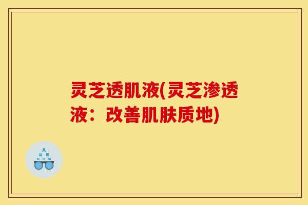 灵芝透肌液(灵芝渗透液：改善肌肤质地)