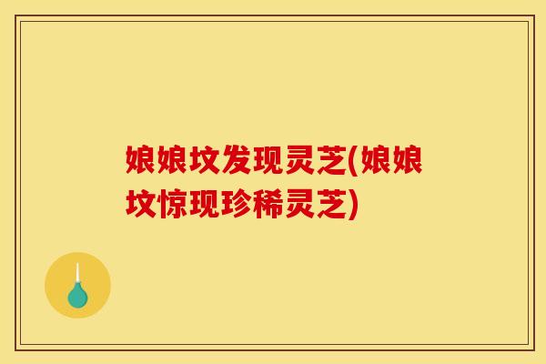 娘娘坟发现灵芝(娘娘坟惊现珍稀灵芝)