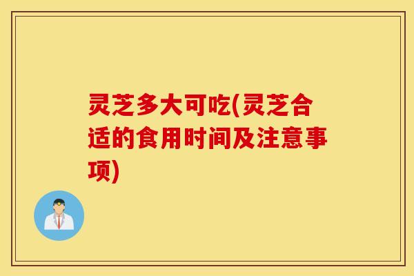 灵芝多大可吃(灵芝合适的食用时间及注意事项)