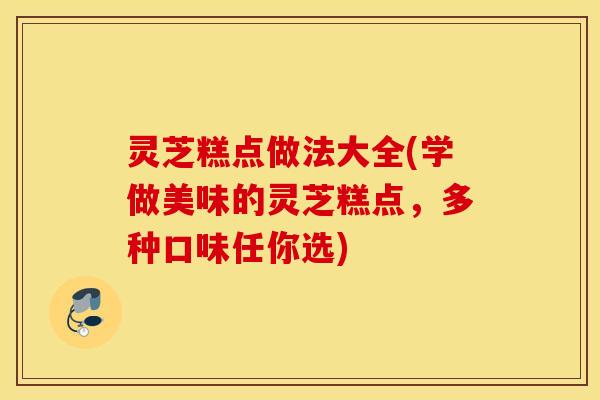 灵芝糕点做法大全(学做美味的灵芝糕点，多种口味任你选)