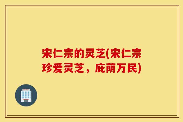 宋仁宗的灵芝(宋仁宗珍爱灵芝，庇荫万民)
