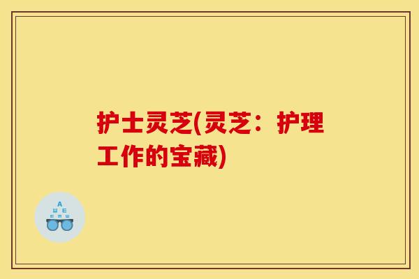 护士灵芝(灵芝：护理工作的宝藏)