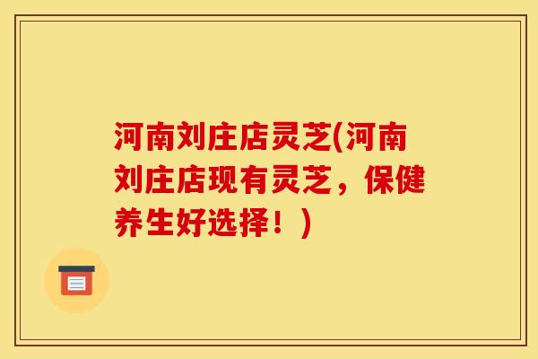 河南刘庄店灵芝(河南刘庄店现有灵芝，保健养生好选择！)