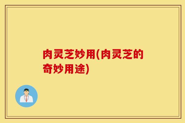 肉灵芝妙用(肉灵芝的奇妙用途)
