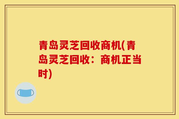 青岛灵芝回收商机(青岛灵芝回收：商机正当时)