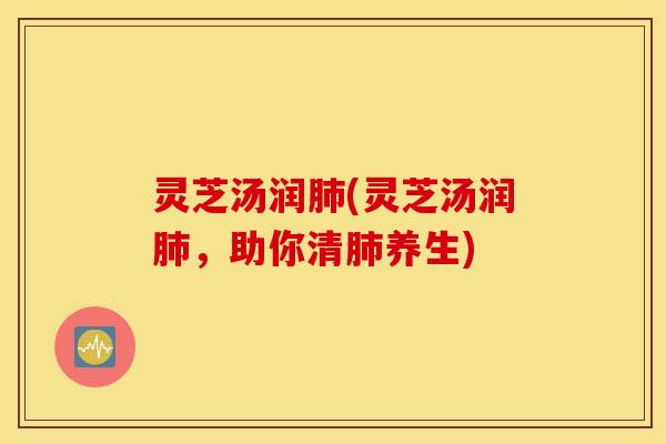 灵芝汤润肺(灵芝汤润肺，助你清肺养生)