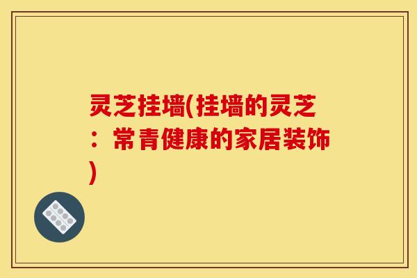 灵芝挂墙(挂墙的灵芝：常青健康的家居装饰)