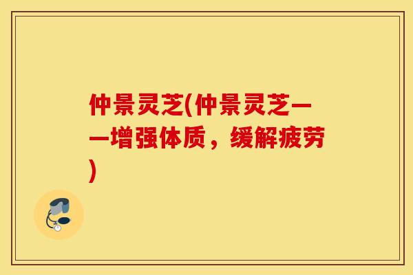 仲景灵芝(仲景灵芝——增强体质，缓解疲劳)