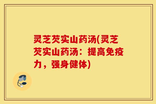 灵芝芡实山药汤(灵芝芡实山药汤：提高免疫力，强身健体)