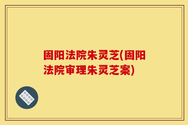 固阳法院朱灵芝(固阳法院审理朱灵芝案)