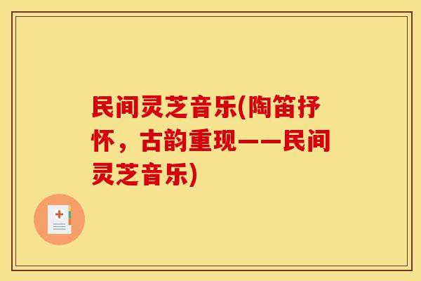 民间灵芝音乐(陶笛抒怀，古韵重现——民间灵芝音乐)