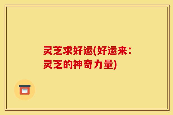 灵芝求好运(好运来：灵芝的神奇力量)