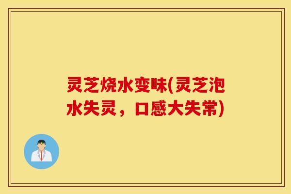 灵芝烧水变味(灵芝泡水失灵，口感大失常)