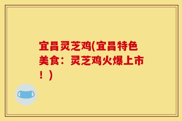 宜昌灵芝鸡(宜昌特色美食：灵芝鸡火爆上市！)