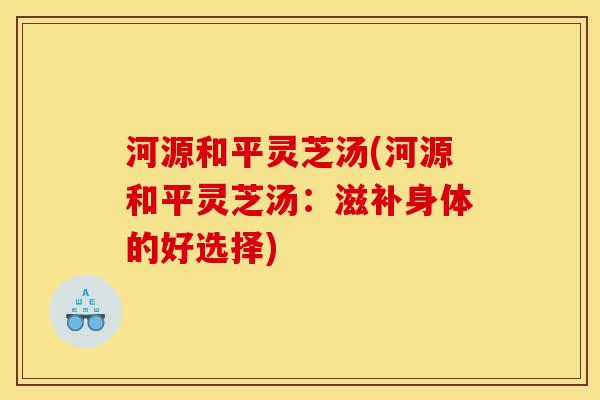 河源和平灵芝汤(河源和平灵芝汤：滋补身体的好选择)
