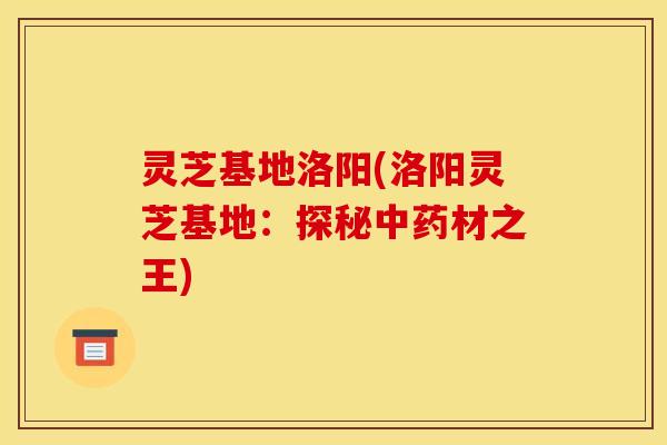 灵芝基地洛阳(洛阳灵芝基地：探秘中药材之王)