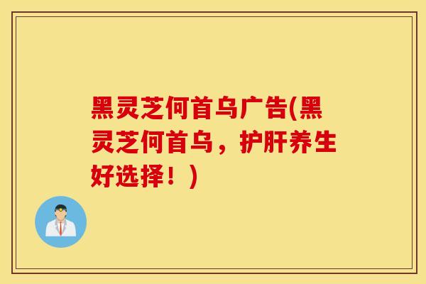 黑灵芝何首乌广告(黑灵芝何首乌，护肝养生好选择！)