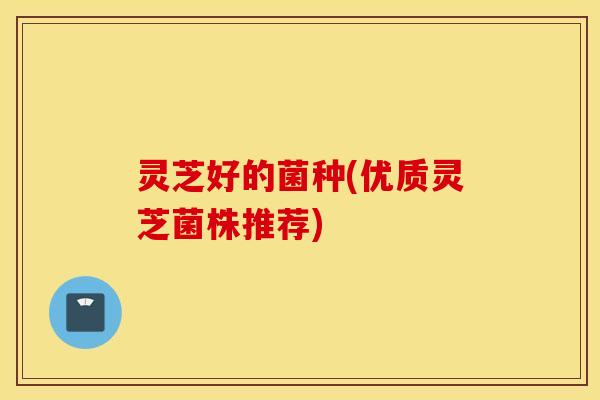 灵芝好的菌种(优质灵芝菌株推荐)