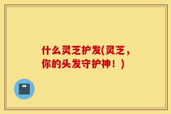 什么灵芝护发(灵芝，你的头发守护神！)