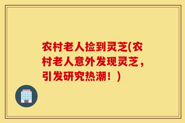 农村老人捡到灵芝(农村老人意外发现灵芝，引发研究热潮！)