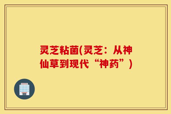 灵芝粘菌(灵芝：从神仙草到现代“神药”)