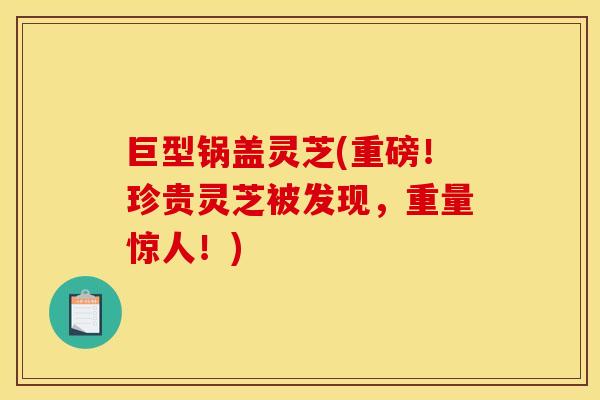 巨型锅盖灵芝(重磅！珍贵灵芝被发现，重量惊人！)