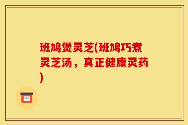 班鸠煲灵芝(班鸠巧煮灵芝汤，真正健康灵药)