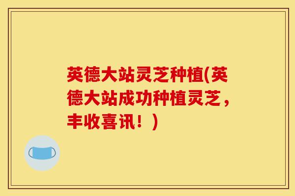 英德大站灵芝种植(英德大站成功种植灵芝，丰收喜讯！)