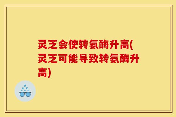 灵芝会使转氨酶升高(灵芝可能导致转氨酶升高)