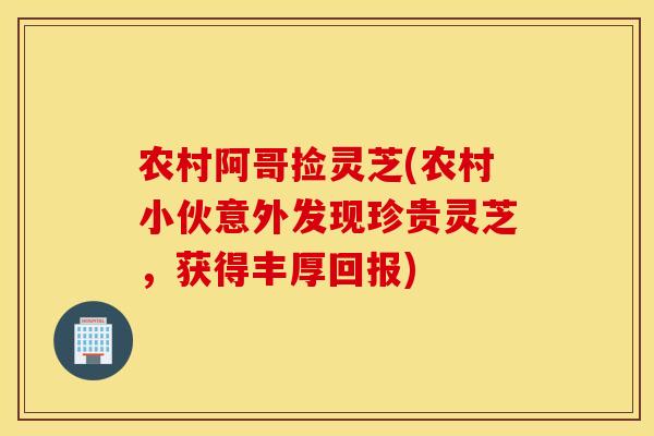 农村阿哥捡灵芝(农村小伙意外发现珍贵灵芝，获得丰厚回报)