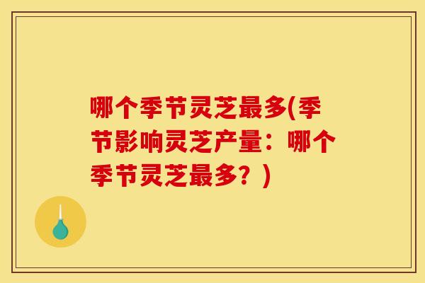 哪个季节灵芝最多(季节影响灵芝产量：哪个季节灵芝最多？)
