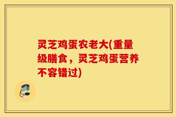 灵芝鸡蛋农老大(重量级膳食，灵芝鸡蛋营养不容错过)