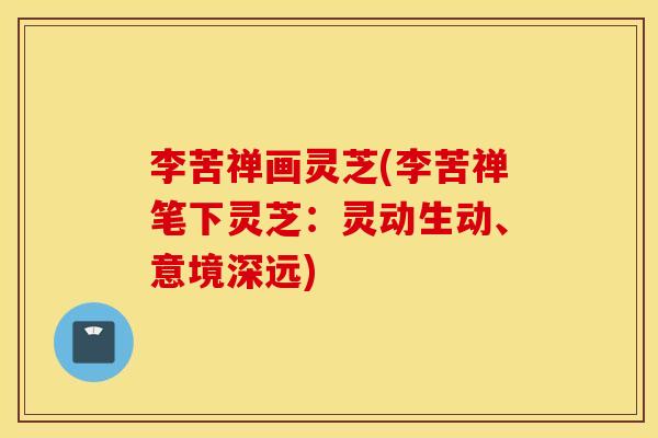 李苦禅画灵芝(李苦禅笔下灵芝：灵动生动、意境深远)