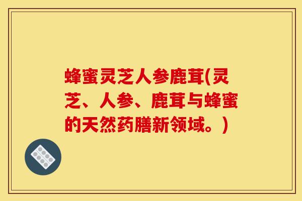 蜂蜜灵芝人参鹿茸(灵芝、人参、鹿茸与蜂蜜的天然药膳新领域。)