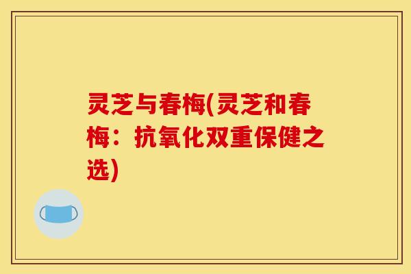 灵芝与春梅(灵芝和春梅：抗氧化双重保健之选)