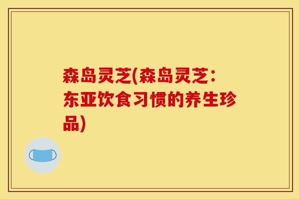 森岛灵芝(森岛灵芝：东亚饮食习惯的养生珍品)
