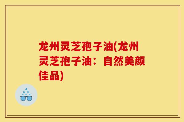 龙州灵芝孢子油(龙州灵芝孢子油：自然美颜佳品)