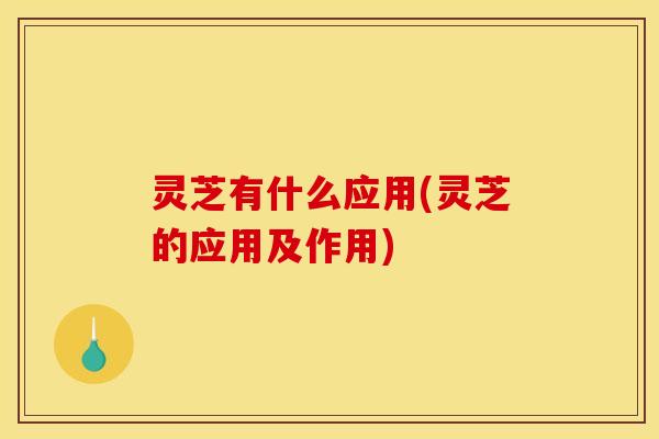灵芝有什么应用(灵芝的应用及作用)