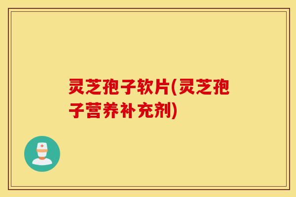 灵芝孢子软片(灵芝孢子营养补充剂)