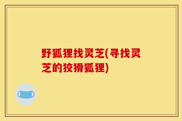 野狐狸找灵芝(寻找灵芝的狡猾狐狸)