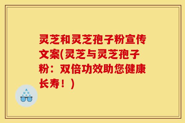 灵芝和灵芝孢子粉宣传文案(灵芝与灵芝孢子粉：双倍功效助您健康长寿！)