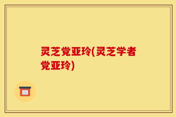 灵芝党亚玲(灵芝学者党亚玲)