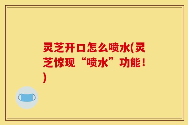 灵芝开口怎么喷水(灵芝惊现“喷水”功能！)