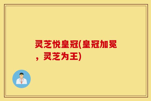 灵芝悦皇冠(皇冠加冕，灵芝为王)