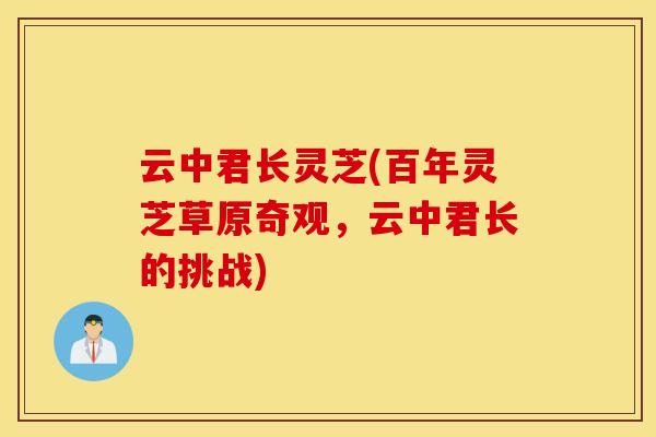 云中君长灵芝(百年灵芝草原奇观，云中君长的挑战)