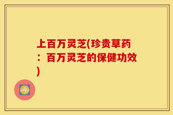 上百万灵芝(珍贵草药：百万灵芝的保健功效)