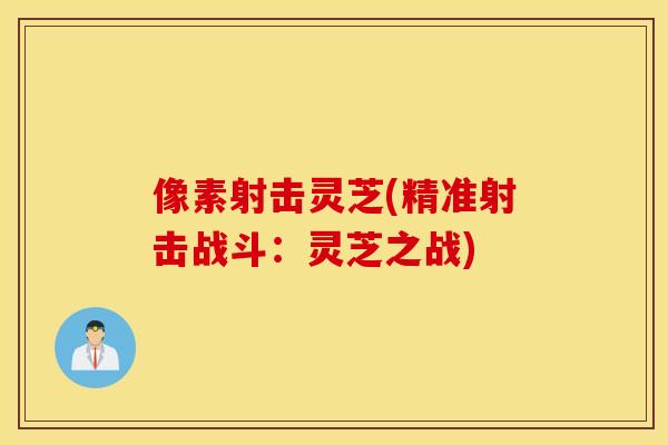 像素射击灵芝(精准射击战斗：灵芝之战)