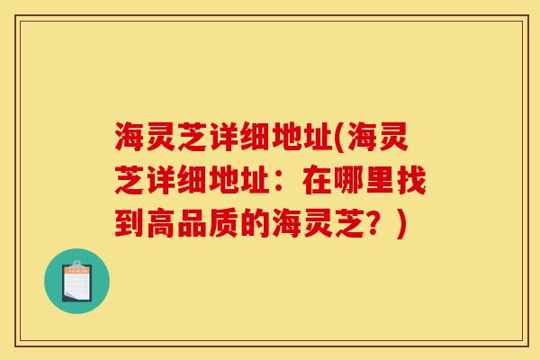 海灵芝详细地址(海灵芝详细地址：在哪里找到高品质的海灵芝？)