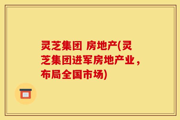 灵芝集团 房地产(灵芝集团进军房地产业，布局全国市场)